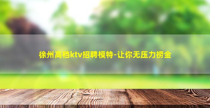 徐州高档ktv招聘模特-让你无压力捞金